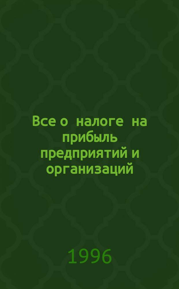 Все о налоге на прибыль предприятий и организаций : Сб. норматив. материалов : По состоянию на 1 февр. 1996 г.