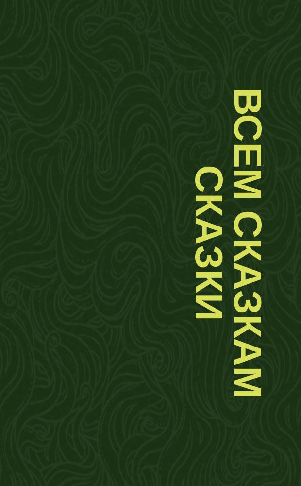 Всем сказкам сказки : Для детей