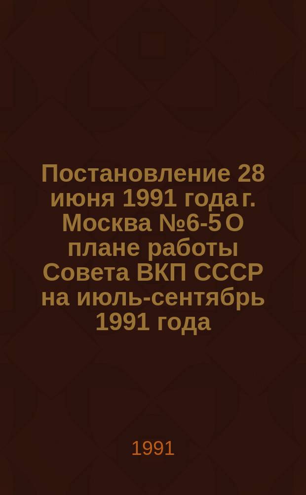 Постановление 28 июня 1991 года г. Москва № 6-5 О плане работы Совета ВКП СССР на июль-сентябрь 1991 года