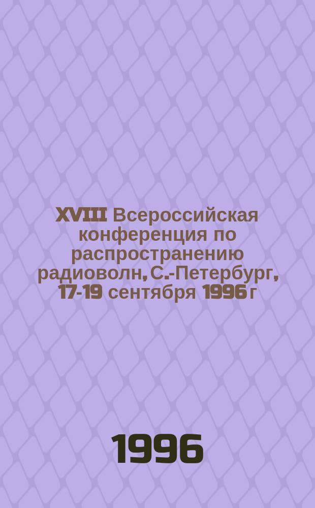 XVIII Всероссийская конференция по распространению радиоволн, С.-Петербург, 17-19 сентября 1996 г : Тез. докл. [В 2 т.]. Т. 2