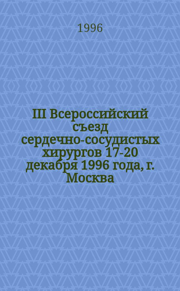 III Всероссийский съезд сердечно-сосудистых хирургов 17-20 декабря 1996 года, г. Москва : Тез. докл. и сообщ.