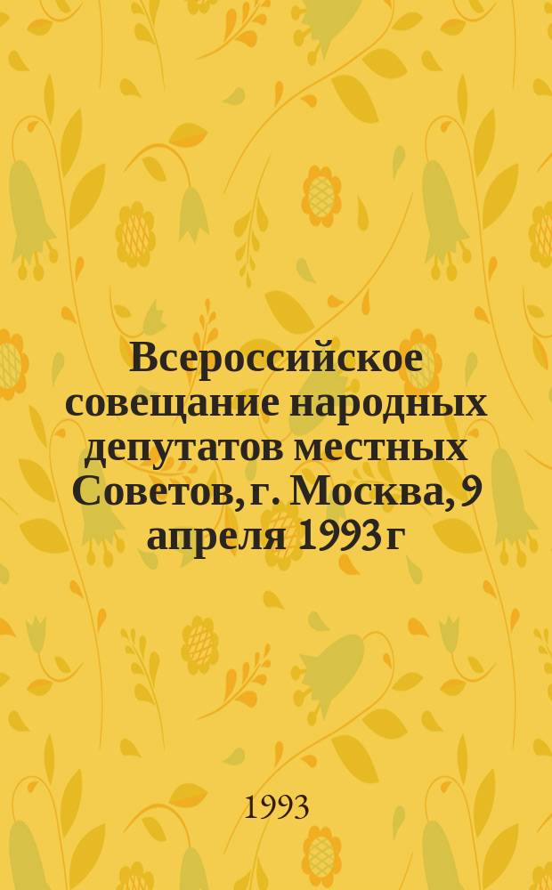 Всероссийское совещание народных депутатов местных Советов, г. Москва, 9 апреля 1993 г. : Стеногр. отчет