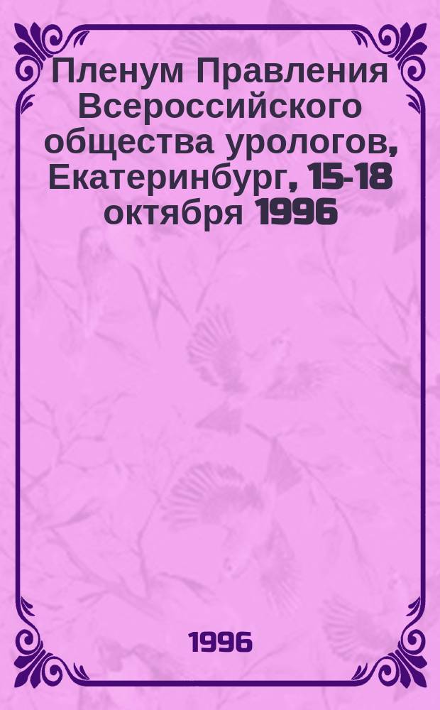Пленум Правления Всероссийского общества урологов, Екатеринбург, 15-18 октября 1996 : Материалы