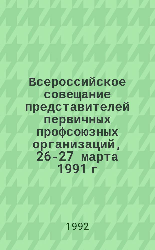 Всероссийское совещание представителей первичных профсоюзных организаций, 26-27 марта 1991 г. : Стеногр. отчет