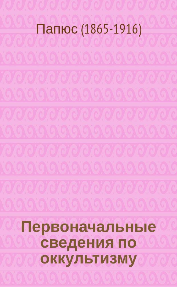 Первоначальные сведения по оккультизму : Соч. Папюса : Перевод