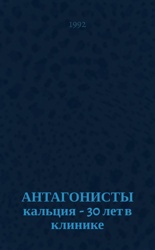 АНТАГОНИСТЫ кальция - 30 лет в клинике : Сб. ст.