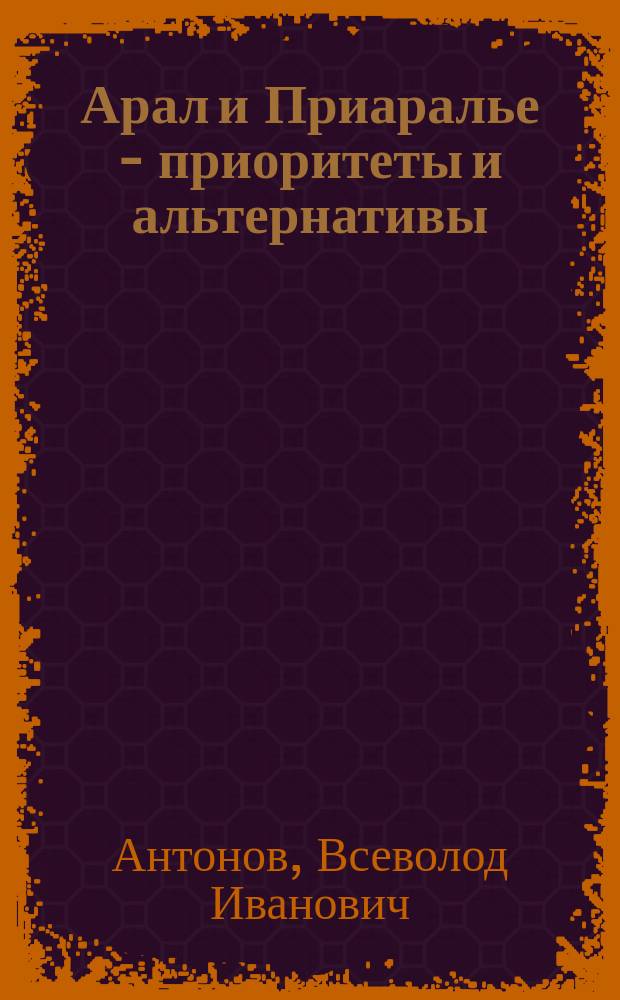 Арал и Приаралье - приоритеты и альтернативы : (Анализ сложившейся ситуации и предлагаемых концепций преодоления кризиса, связь с дефицитом воды в бассейне Арал. моря)