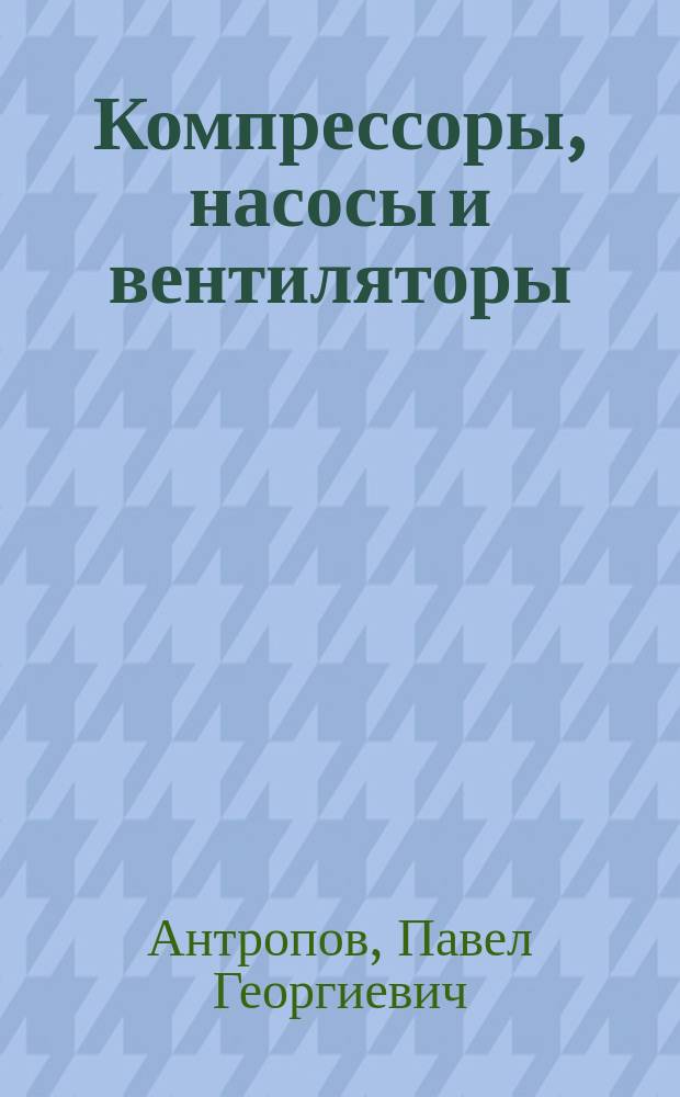 Компрессоры, насосы и вентиляторы : Курс лекций для специализации "Эксплуатация тепловых, холодил., газовых и вентиляц. установок" специальности 31.19 "Механизация сел. хоз-ва"