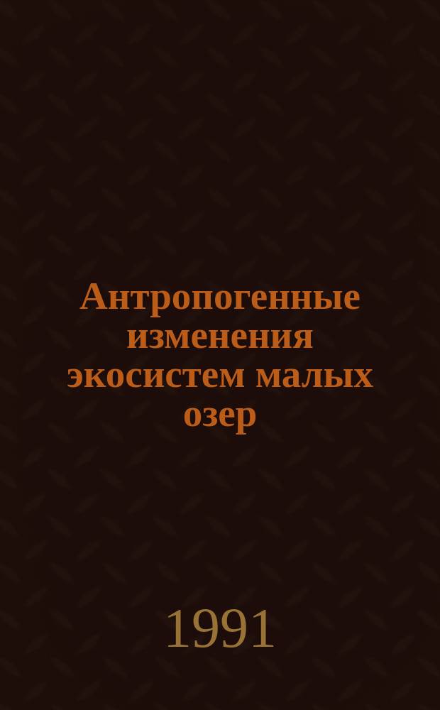 Антропогенные изменения экосистем малых озер : (Причины, последствия, возможность управления) Материалы всесоюз. совещ., Ленинград, 27-29 марта 1990 г. [В 2 кн. Кн. 1