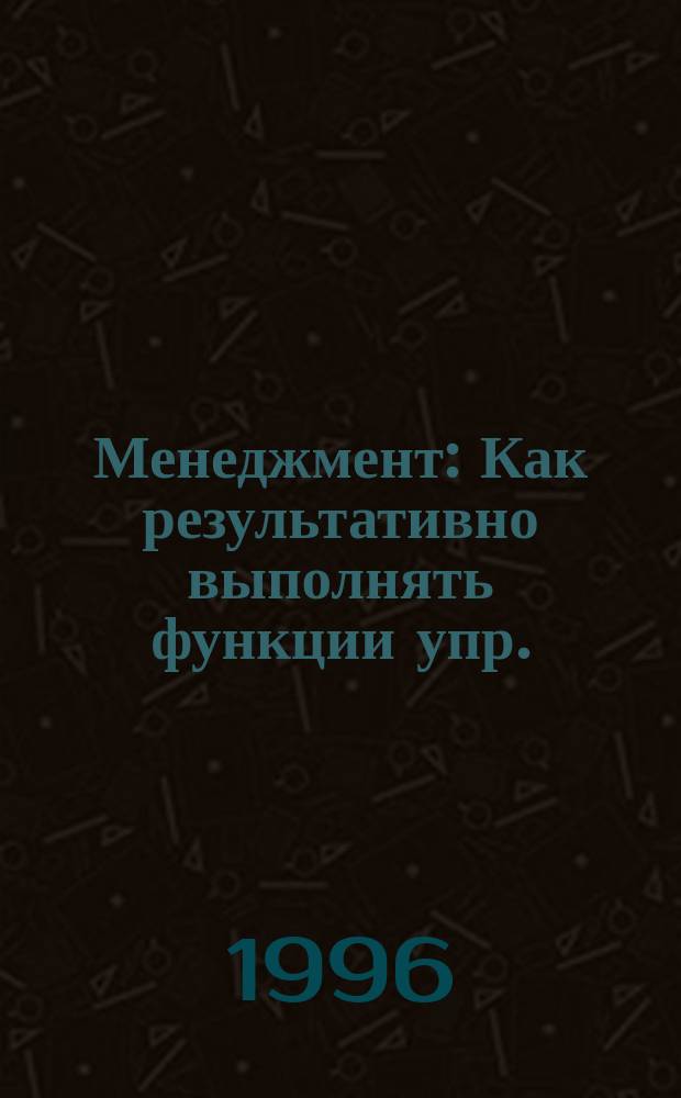 Менеджмент : Как результативно выполнять функции упр. : Учеб. пособие по специальности (направлению) "Менеджмент"