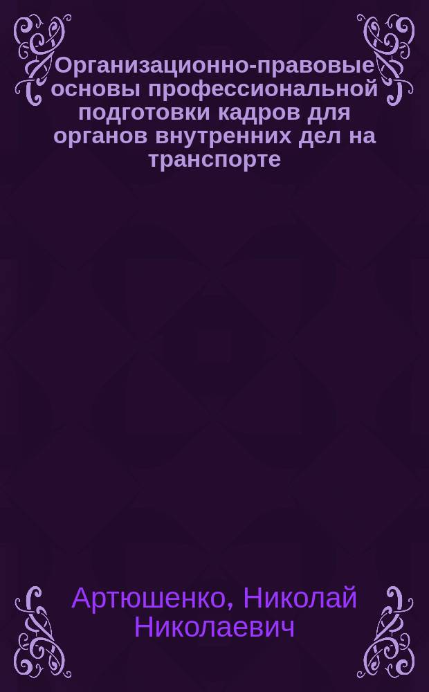 Организационно-правовые основы профессиональной подготовки кадров для органов внутренних дел на транспорте (1948-1991 гг.) : Автореф. дис. на соиск. учен. степ. к. ю. н