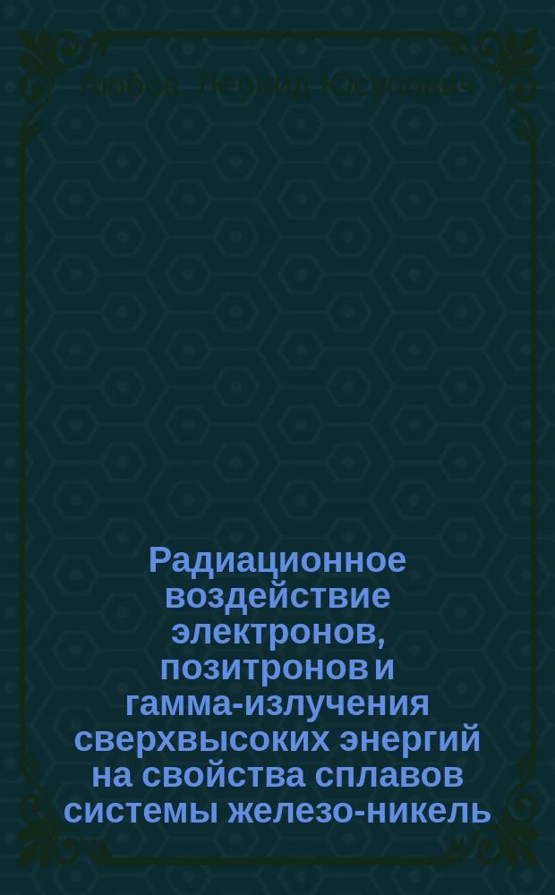 Радиационное воздействие электронов, позитронов и гамма-излучения сверхвысоких энергий на свойства сплавов системы железо-никель : Автореф. дис. на соиск. учен. степ. к. т. н