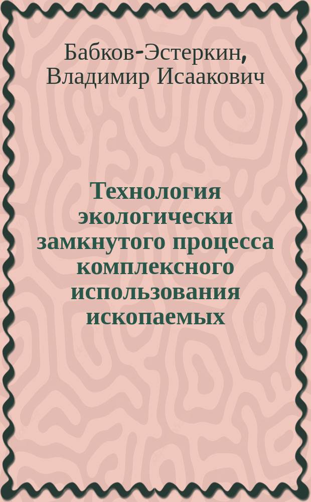 Технология экологически замкнутого процесса комплексного использования ископаемых : Учеб. пособие для слушателей спецфака