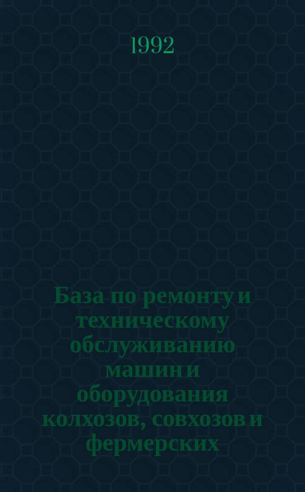 База по ремонту и техническому обслуживанию машин и оборудования колхозов, совхозов и фермерских (крестьянских) хозяйств : Справочник