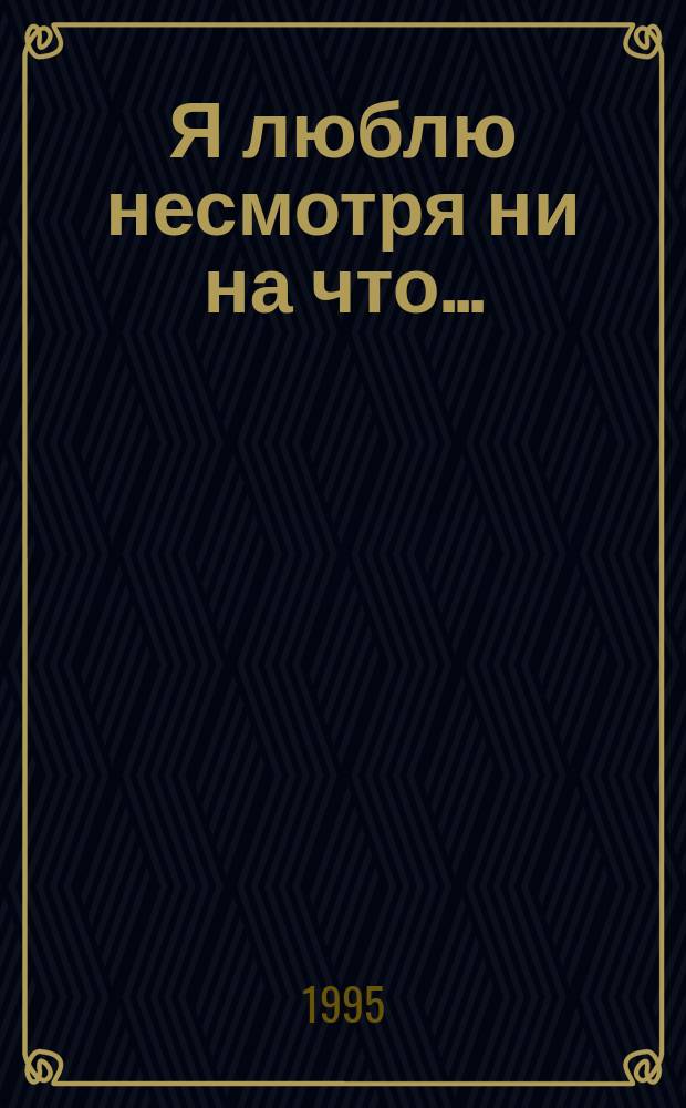 Я люблю несмотря ни на что... : Роман