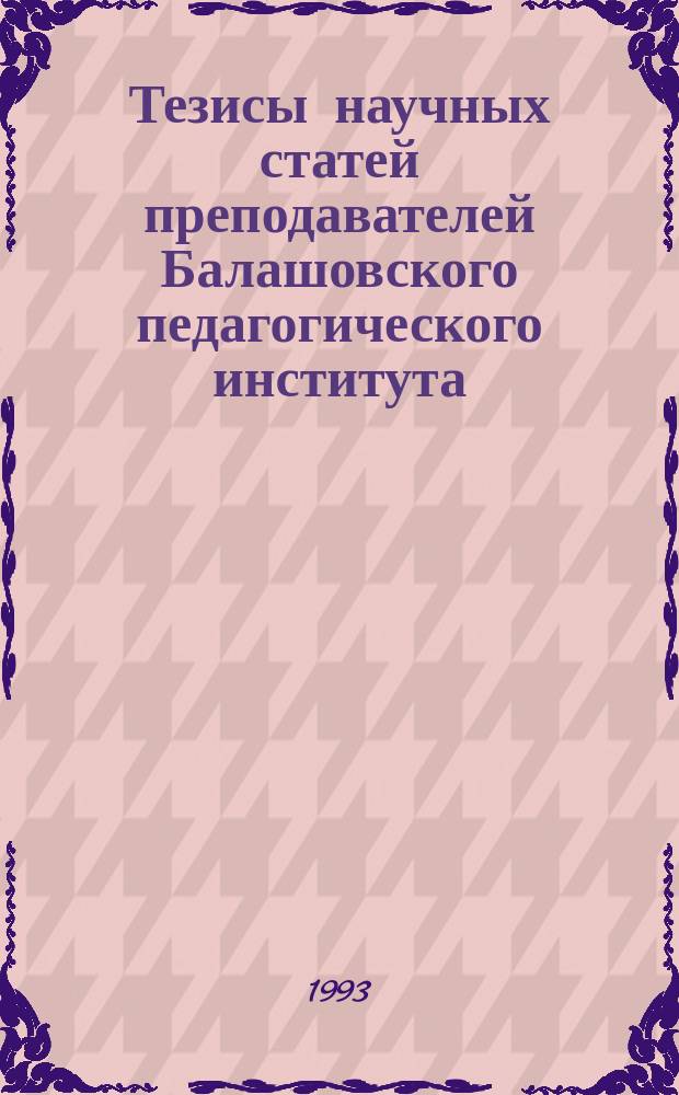 Тезисы научных статей преподавателей Балашовского педагогического института : Посвящается 60-летию образования ин-та