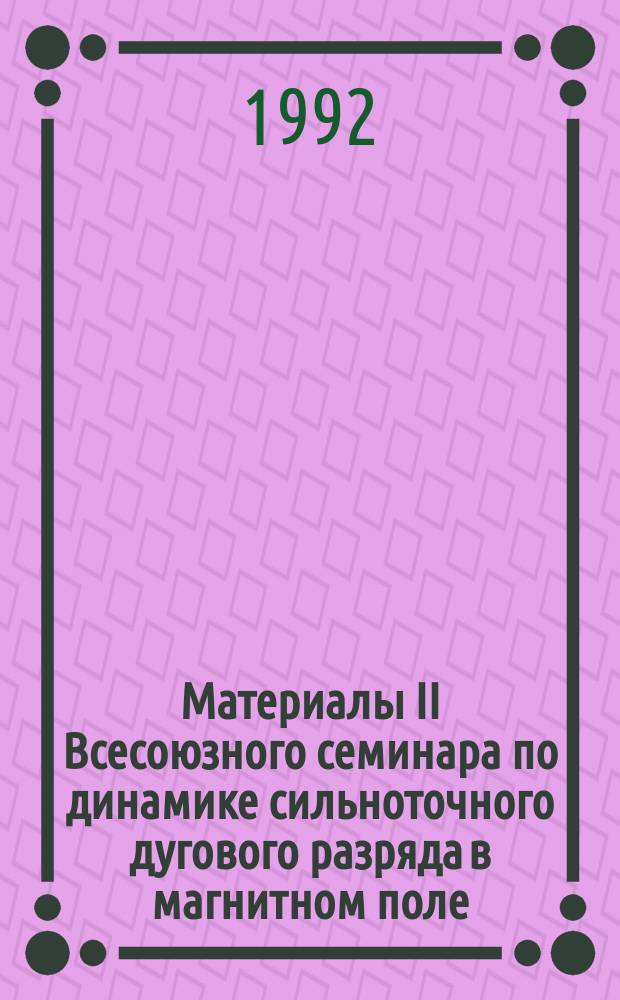 Материалы II Всесоюзного семинара по динамике сильноточного дугового разряда в магнитном поле, Новосибирск, 4-6 декабря 1991 г.