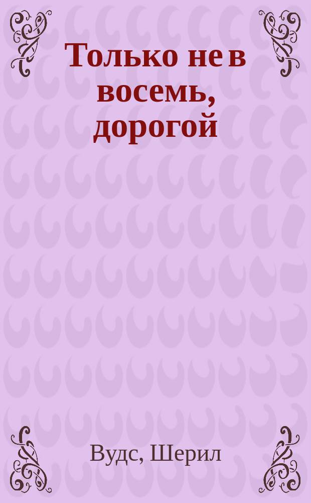 Только не в восемь, дорогой : Роман