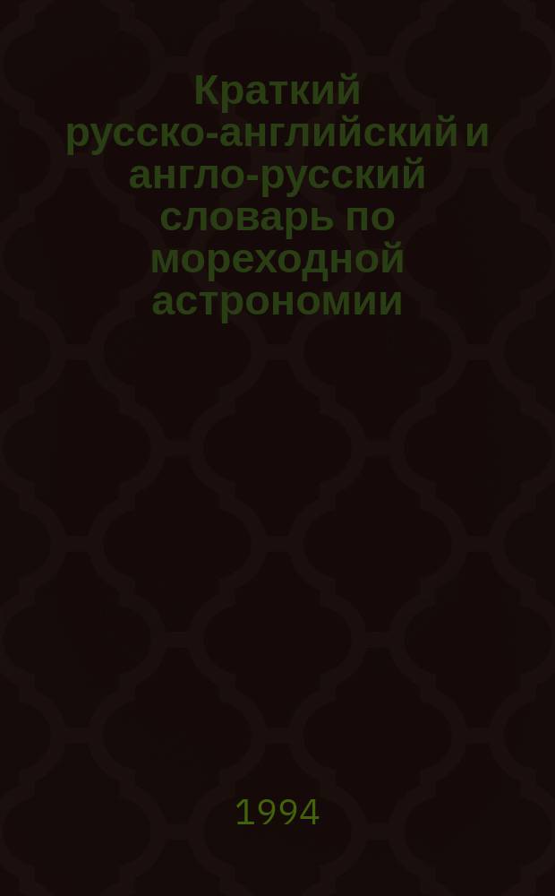 Краткий русско-английский и англо-русский словарь по мореходной астрономии : Учеб. пособие для курсантов и студентов очной и заоч. форм обучения по спец. 2402 "Судовождение"