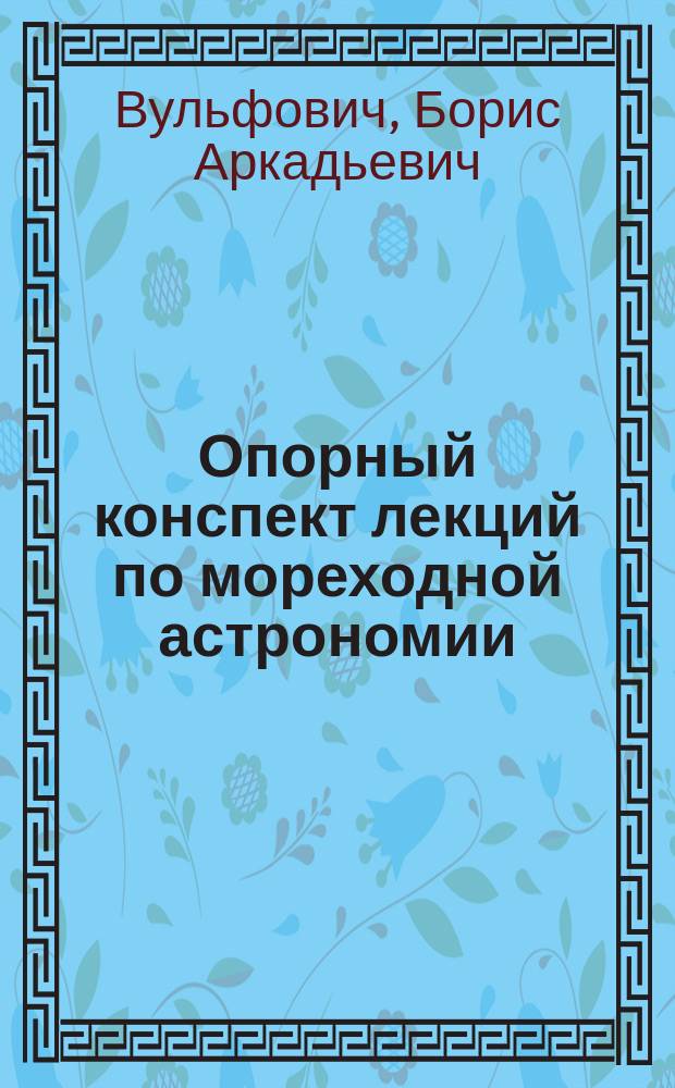 Опорный конспект лекций по мореходной астрономии : Учеб. пособие для курсантов и студентов оч. и заоч. форм. обучения по спец. 2402 "Судовождение"