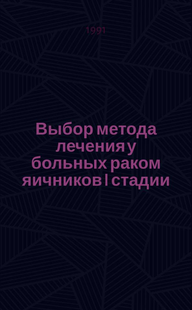 Выбор метода лечения у больных раком яичников I стадии : Метод. рекомендации (с правом переизд. мест. органами здравоохранения)