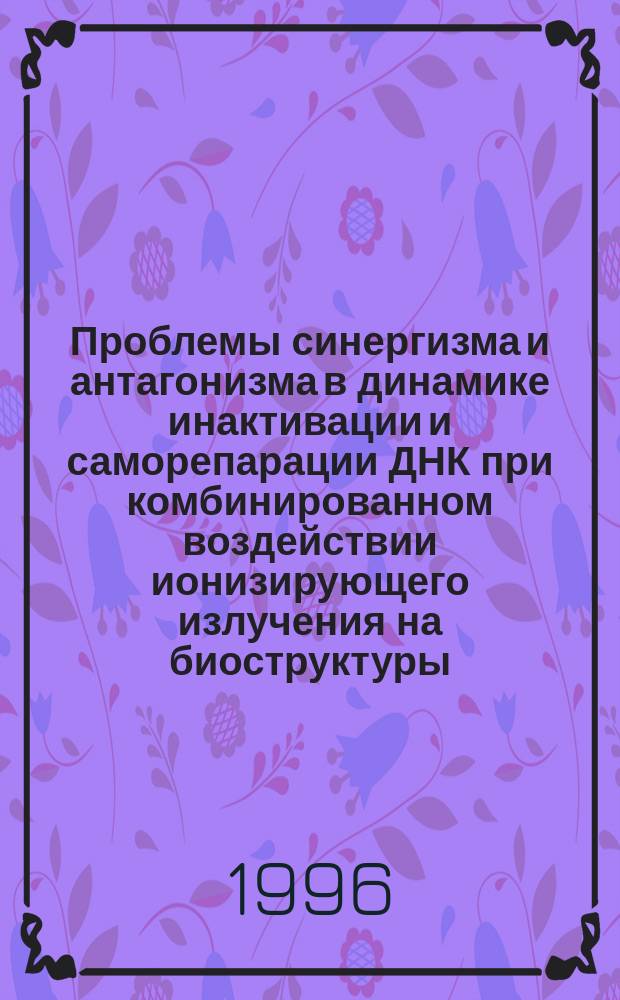 Проблемы синергизма и антагонизма в динамике инактивации и саморепарации ДНК при комбинированном воздействии ионизирующего излучения на биоструктуры = On the synergism and antagonism in the dynamics of inactivation and autorepairing of DNAS upon combined actions of ionising radiotion on biostructures
