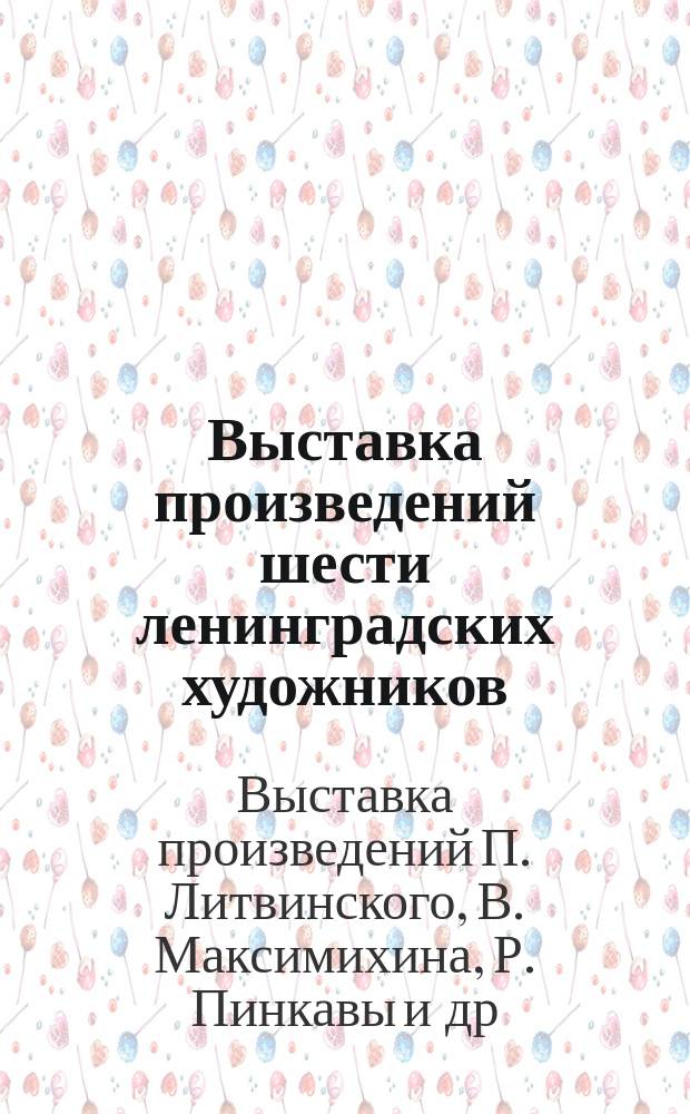 Выставка произведений шести ленинградских художников : Петр Литвинский, Владимир Максимихин, Ростислав Пинкава, Тамара Полосатова, Юрий Шаблыкин, Виктор Шаранович : Живопись : Каталог