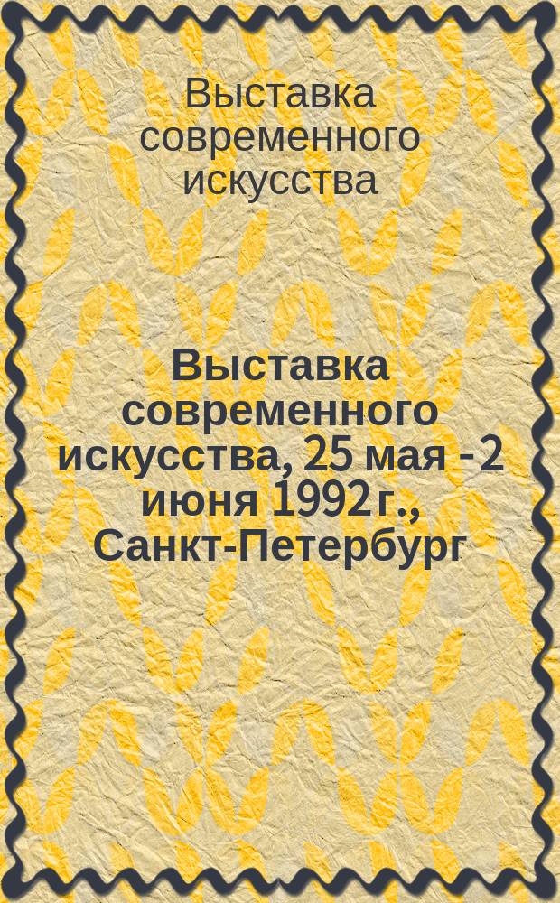Выставка современного искусства, 25 мая - 2 июня 1992 г., Санкт-Петербург : Каталог