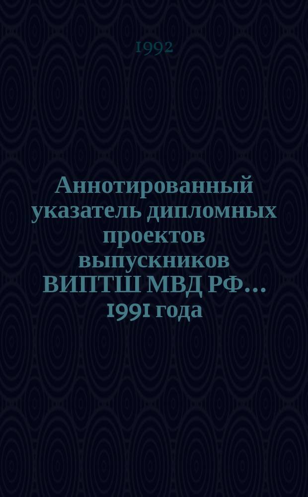 Аннотированный указатель дипломных проектов выпускников ВИПТШ МВД РФ... ... 1991 года