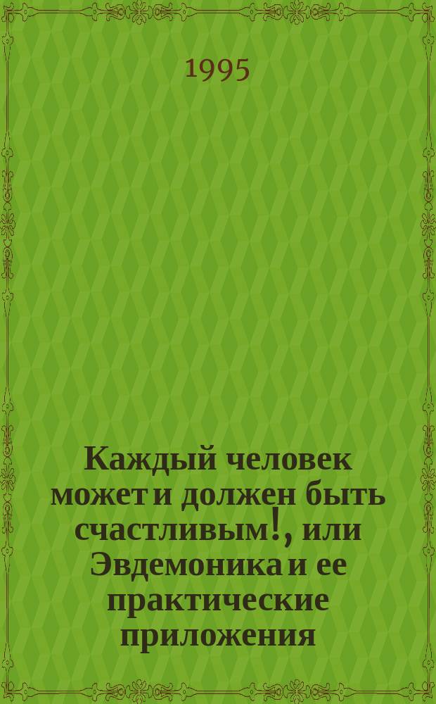 Каждый человек может и должен быть счастливым!, или Эвдемоника и ее практические приложения