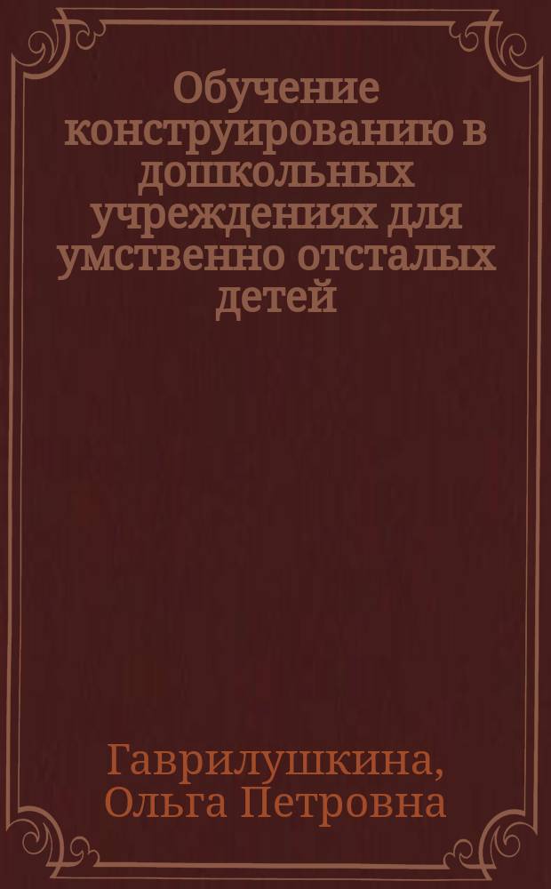 Обучение конструированию в дошкольных учреждениях для умственно отсталых детей : Кн. для учителя