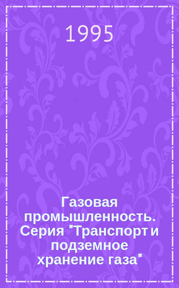 Газовая промышленность. Серия "Транспорт и подземное хранение газа" : Науч.-техн. сб. : Отеч. и зарубеж. опыт в газовой пром-сти