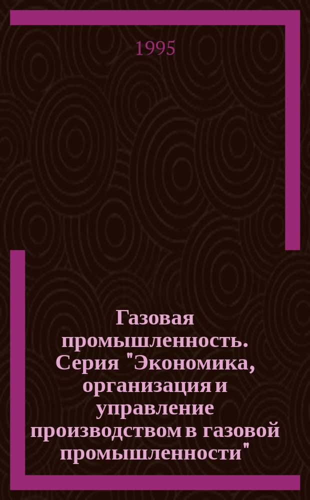 Газовая промышленность. Серия "Экономика, организация и управление производством в газовой промышленности" : Науч.-экон. сб. : Отеч. и зарубеж. опыт в газовой пром-сти