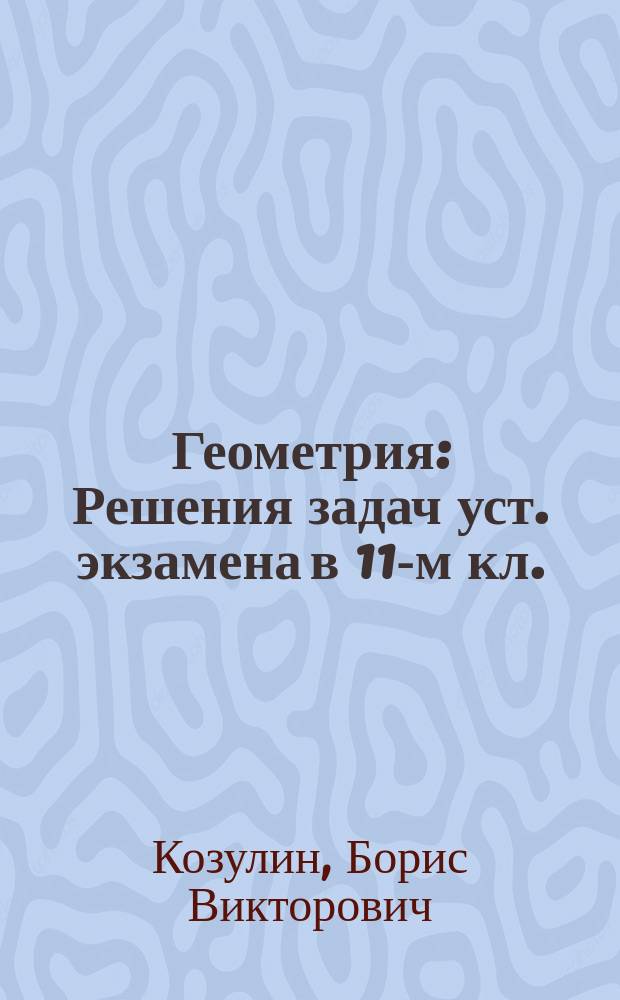 Геометрия : Решения задач уст. экзамена в 11-м кл. : Общеобразоват. и углубл. курсы : Кн. для учителя