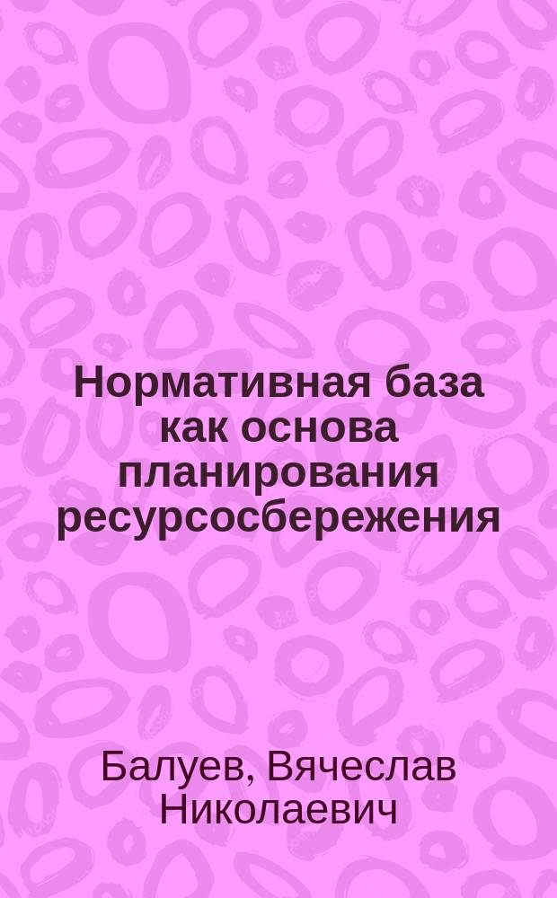 Нормативная база как основа планирования ресурсосбережения : Метод. пособие