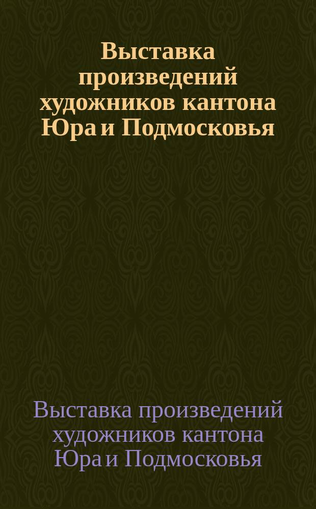 Выставка произведений художников кантона Юра и Подмосковья = Exposition d'oeuvres d'artistes-peintres du canton Jura de La region de Moscou : Живопись, графика : Кат