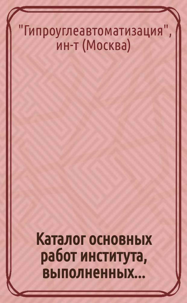Каталог основных работ института, выполненных...
