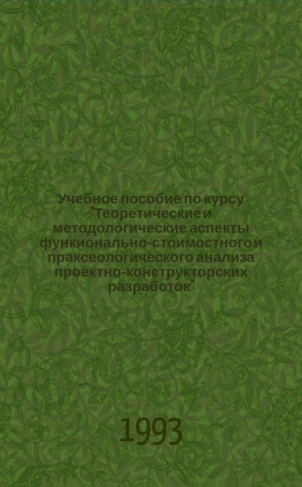 Учебное пособие по курсу "Теоретические и методологические аспекты функионально-стоимостного и праксеологического анализа проектно-конструкторских разработок" : (Для студентов спец. 17.04)