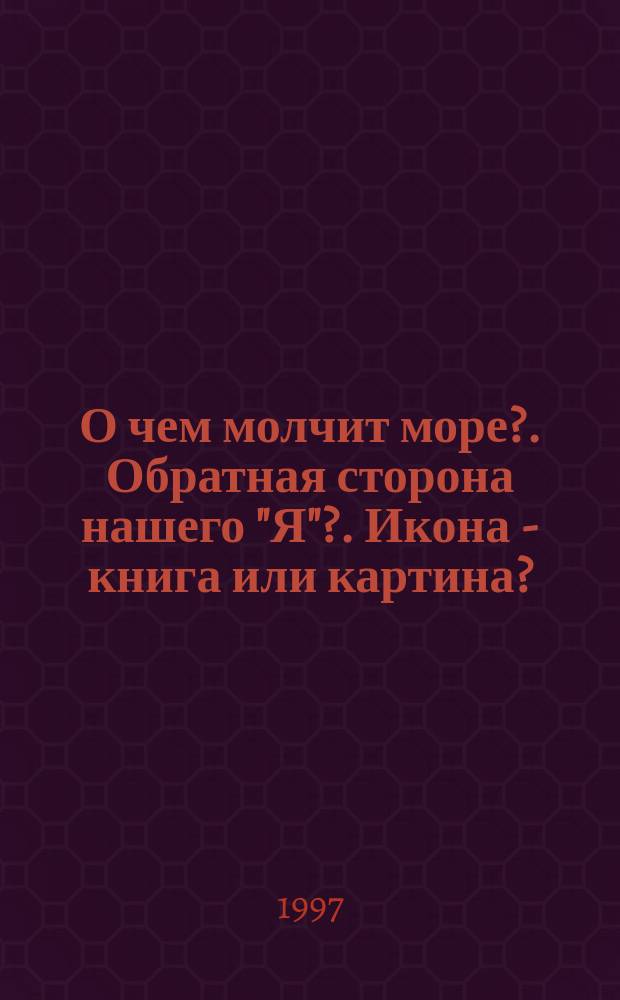 О чем молчит море?. Обратная сторона нашего "Я"?. Икона - книга или картина?
