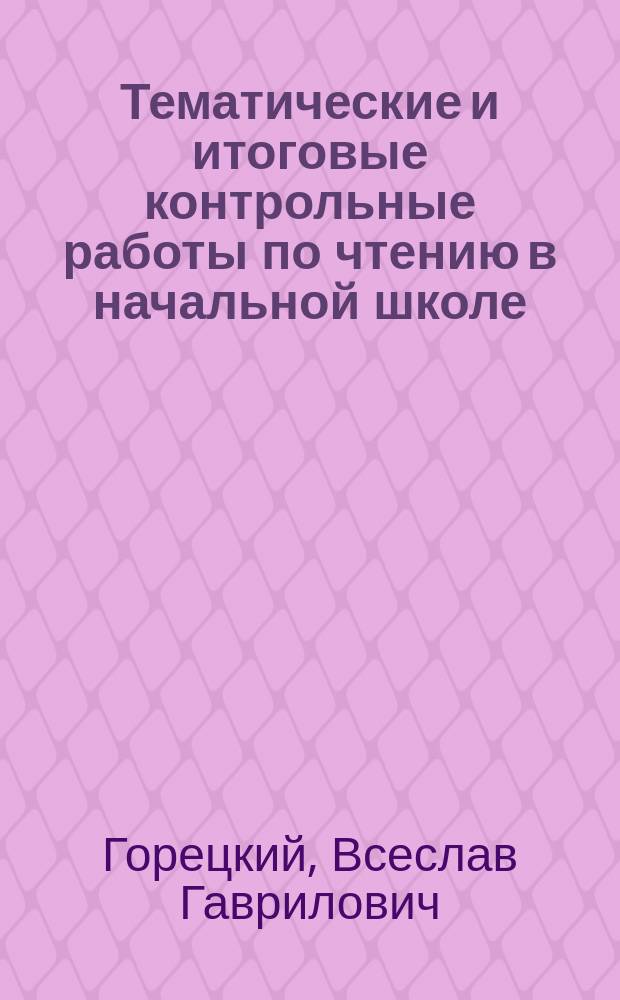 Тематические и итоговые контрольные работы по чтению в начальной школе : Метод. пособие