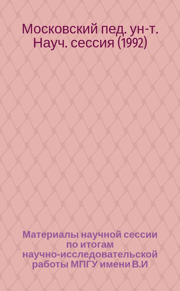 Материалы научной сессии по итогам научно-исследовательской работы МПГУ имени В.И. Ленина за 1991 г., посвященной 120-летию основания университета, апрель 1992 г. : 1 Сер. "Психол.-пед. науки"