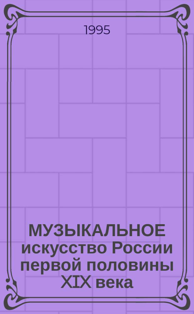 МУЗЫКАЛЬНОЕ искусство России первой половины XIX века : Метод. разраб. по курсу "Мировая худож. культура" для студентов дневного обучения