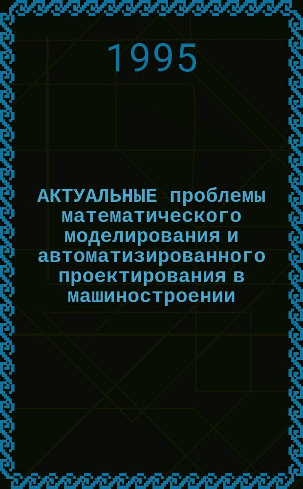 АКТУАЛЬНЫЕ проблемы математического моделирования и автоматизированного проектирования в машиностроении. Модель-проект 95 : Тез. докл. : Междунар. науч.-техн. конф., 1-3 июня 1995 г