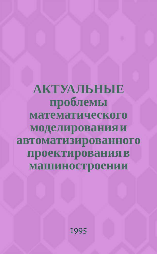 АКТУАЛЬНЫЕ проблемы математического моделирования и автоматизированного проектирования в машиностроении. Модель-проект 95 : Тез. докл. Междунар. науч.-техн. конф., 1-3 июня 1995 г. Секция 1 : Общие вопросы математического моделирования и проектирования в машиностроении