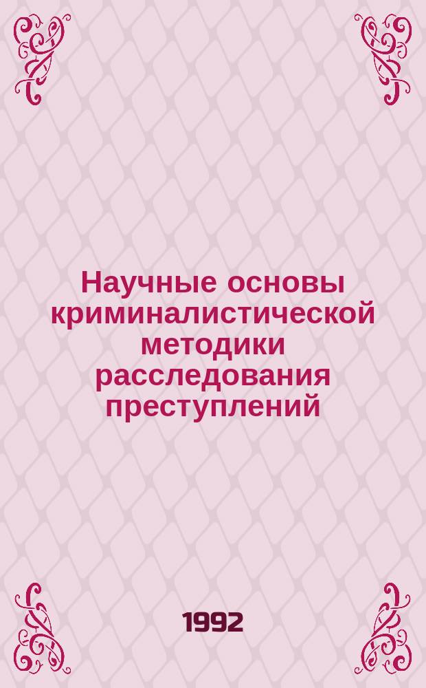 Научные основы криминалистической методики расследования преступлений : Курс лекций
