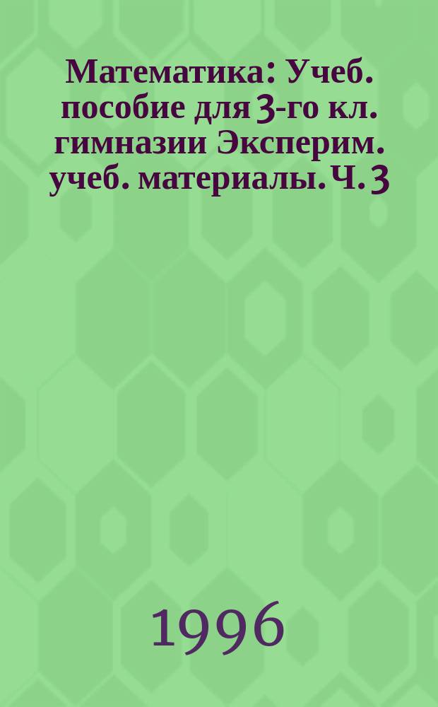 Математика : Учеб. пособие для 3-го кл. гимназии Эксперим. учеб. материалы. Ч. 3