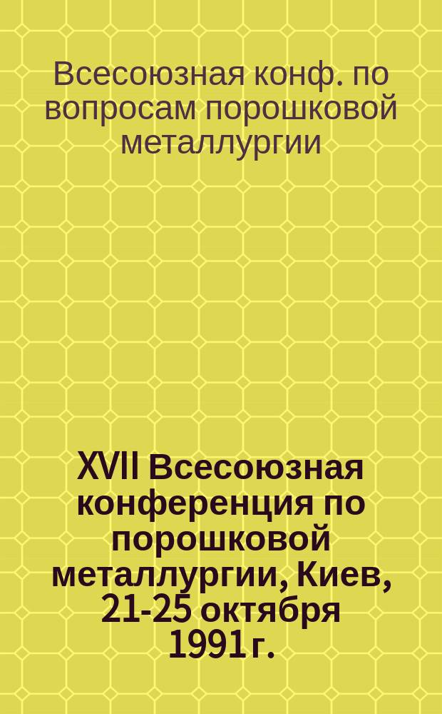 XVII Всесоюзная конференция по порошковой металлургии, Киев, 21-25 октября 1991 г. : Тез. докл