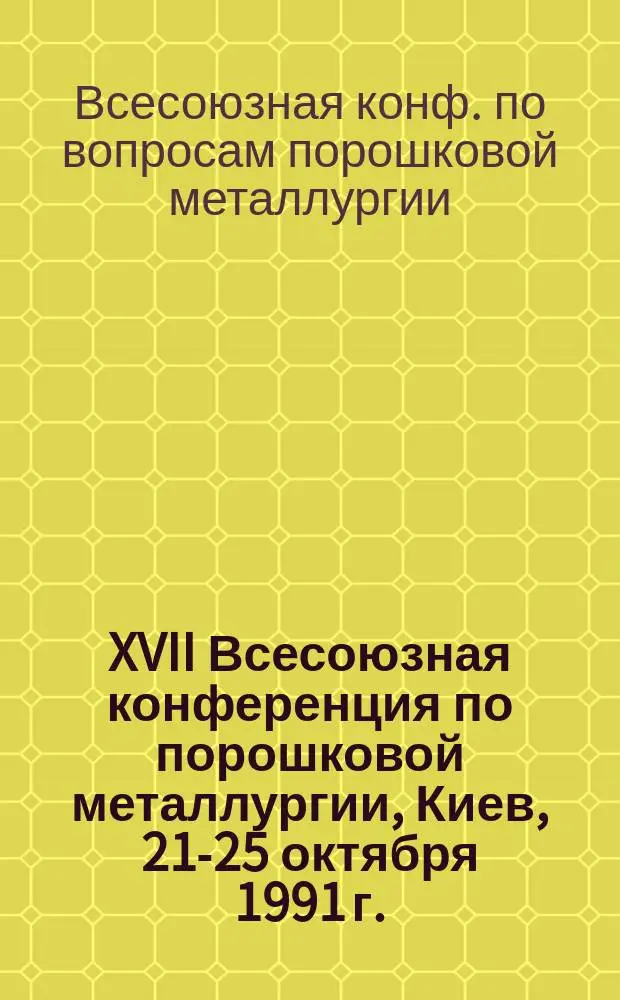 XVII Всесоюзная конференция по порошковой металлургии, Киев, 21-25 октября 1991 г. : Тез. докл