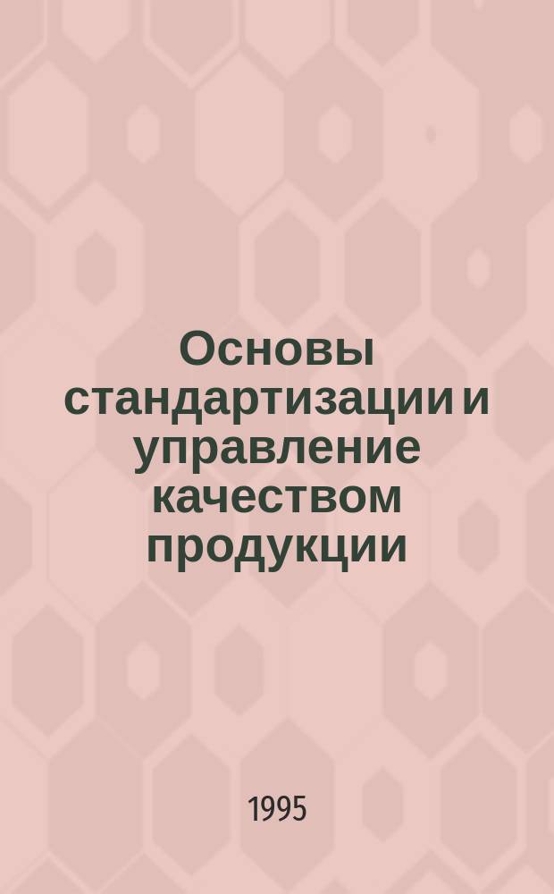 Основы стандартизации и управление качеством продукции : [Учеб. для экон. вузов В 3 ч.]. Ч. 1