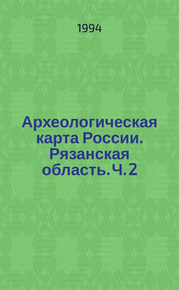 Археологическая карта России. Рязанская область. Ч. 2 : Ермишинский, Кадомский, Пителинский, Путятинский, Сапожковский, Сараевский, Сасовский, Ухоловский, Чучковский, Шацкий, Шиловский районы
